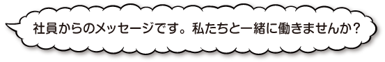 社員からのメッセージです。私たちと一緒に働きませんか？