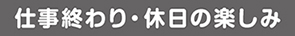 仕事終わり・休日の楽しみ